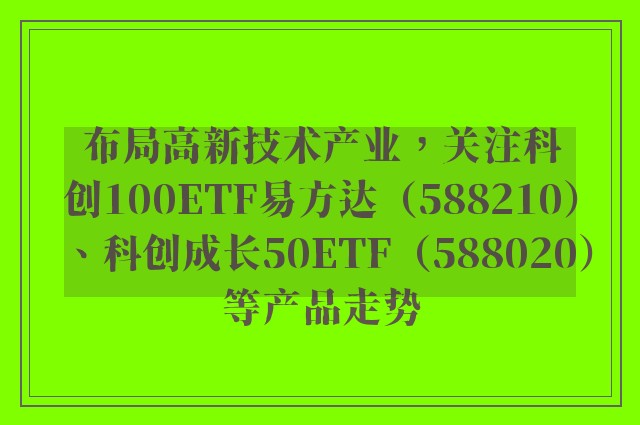 布局高新技术产业，关注科创100ETF易方达（588210）、科创成长50ETF（588020）等产品走势