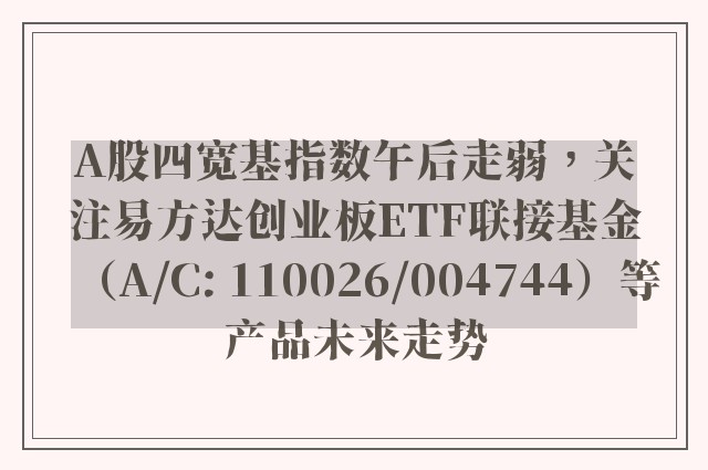 A股四宽基指数午后走弱，关注易方达创业板ETF联接基金（A/C: 110026/004744）等产品未来走势