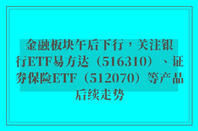 金融板块午后下行，关注银行ETF易方达（516310）、证券保险ETF（512070）等产品后续走势