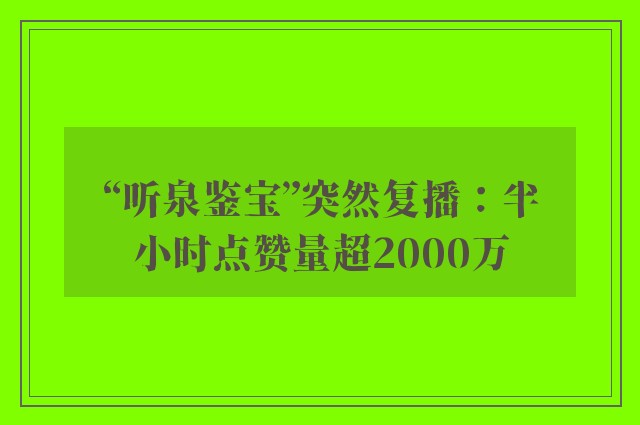 “听泉鉴宝”突然复播：半小时点赞量超2000万