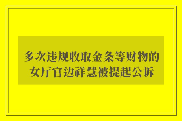 多次违规收取金条等财物的女厅官边祥慧被提起公诉