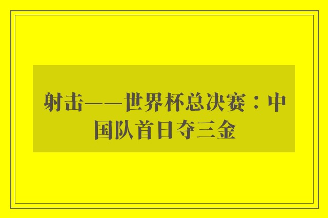 射击——世界杯总决赛：中国队首日夺三金