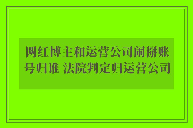 网红博主和运营公司闹掰账号归谁 法院判定归运营公司