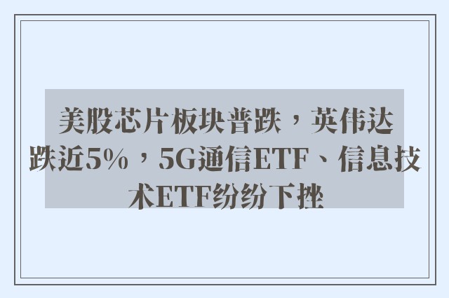 美股芯片板块普跌，英伟达跌近5%，5G通信ETF、信息技术ETF纷纷下挫