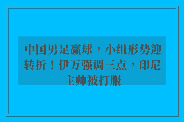 中国男足赢球，小组形势迎转折！伊万强调三点，印尼主帅被打服