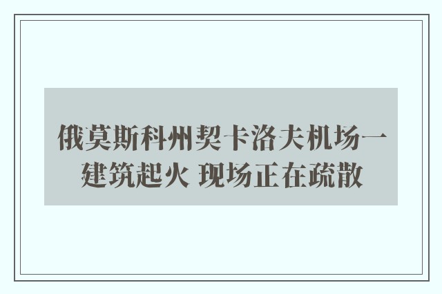 俄莫斯科州契卡洛夫机场一建筑起火 现场正在疏散