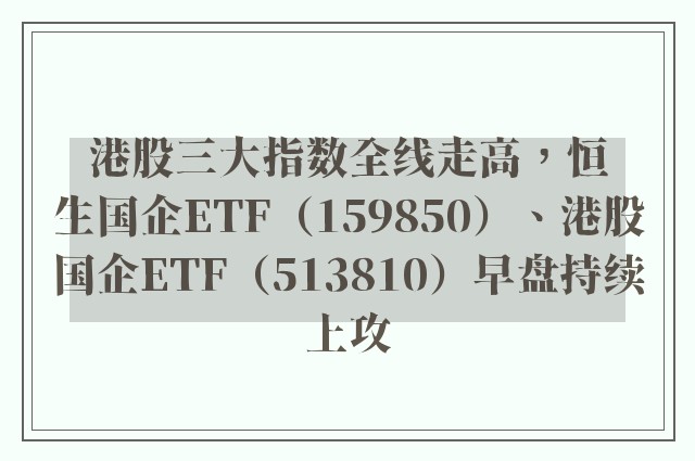 港股三大指数全线走高，恒生国企ETF（159850）、港股国企ETF（513810）早盘持续上攻