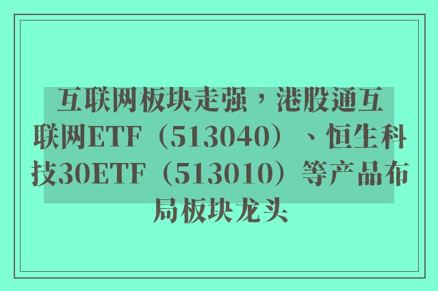 互联网板块走强，港股通互联网ETF（513040）、恒生科技30ETF（513010）等产品布局板块龙头