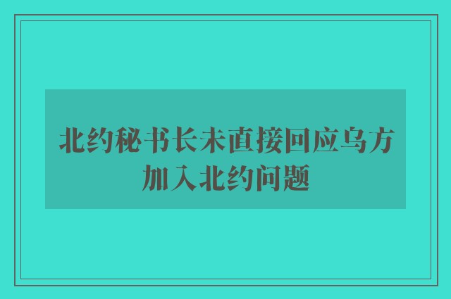 北约秘书长未直接回应乌方加入北约问题