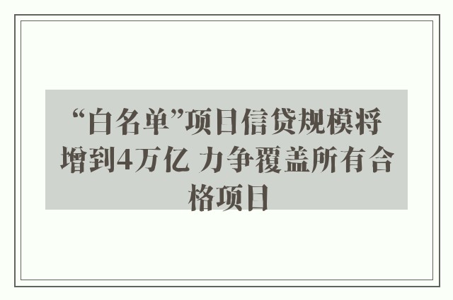 “白名单”项目信贷规模将增到4万亿 力争覆盖所有合格项目