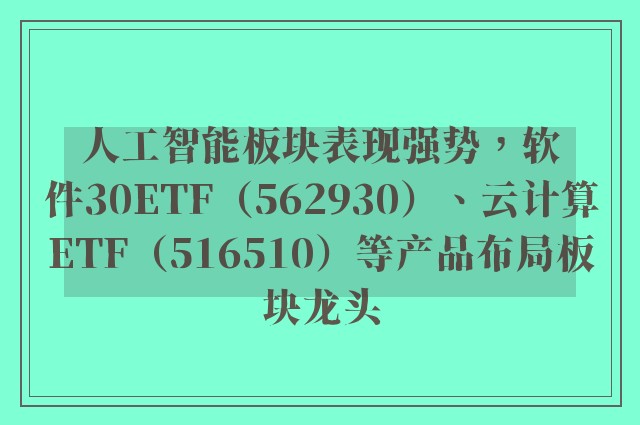 人工智能板块表现强势，软件30ETF（562930）、云计算ETF（516510）等产品布局板块龙头