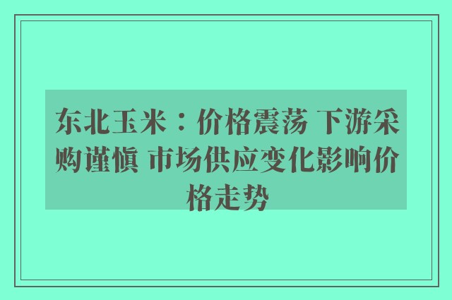 东北玉米：价格震荡 下游采购谨慎 市场供应变化影响价格走势