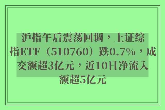 沪指午后震荡回调，上证综指ETF（510760）跌0.7%，成交额超3亿元，近10日净流入额超5亿元