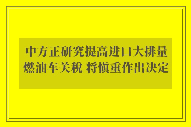 中方正研究提高进口大排量燃油车关税 将慎重作出决定