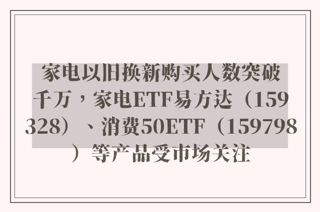 家电以旧换新购买人数突破千万，家电ETF易方达（159328）、消费50ETF（159798）等产品受市场关注