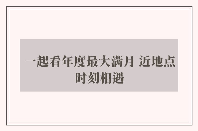 一起看年度最大满月 近地点时刻相遇