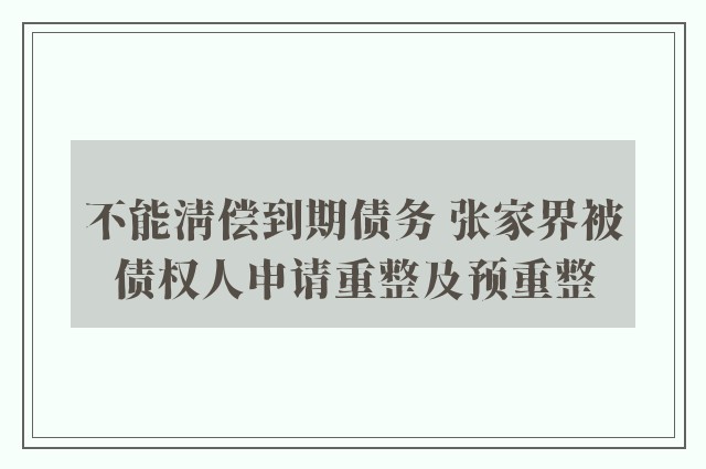 不能清偿到期债务 张家界被债权人申请重整及预重整