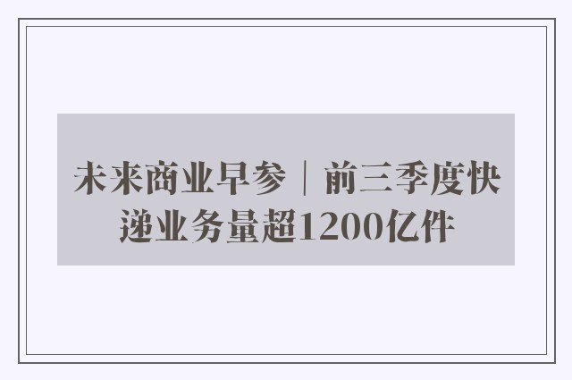 未来商业早参｜前三季度快递业务量超1200亿件