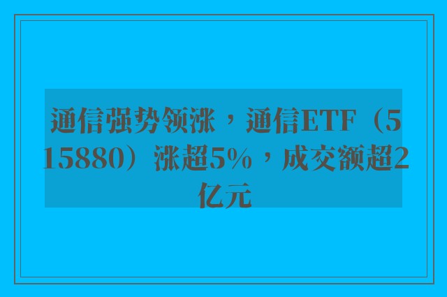 通信强势领涨，通信ETF（515880）涨超5%，成交额超2亿元