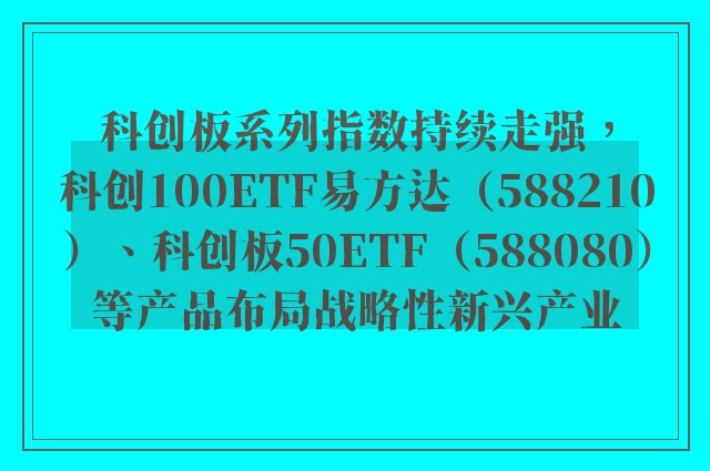 科创板系列指数持续走强，科创100ETF易方达（588210）、科创板50ETF（588080）等产品布局战略性新兴产业