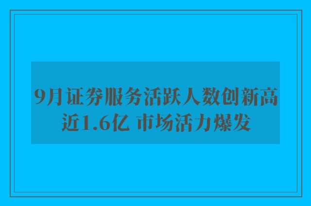 9月证券服务活跃人数创新高近1.6亿 市场活力爆发