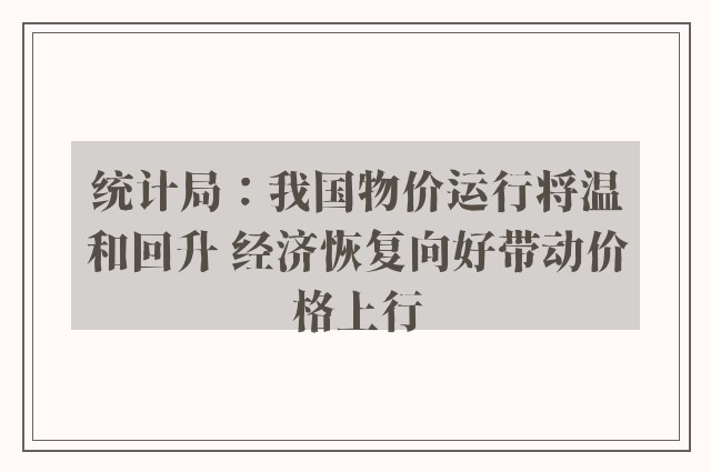 统计局：我国物价运行将温和回升 经济恢复向好带动价格上行