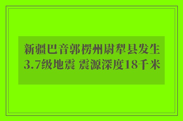 新疆巴音郭楞州尉犁县发生3.7级地震 震源深度18千米