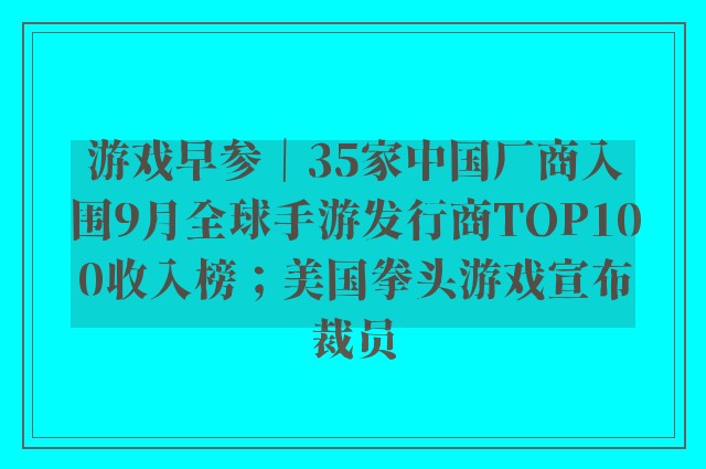 游戏早参｜35家中国厂商入围9月全球手游发行商TOP100收入榜；美国拳头游戏宣布裁员