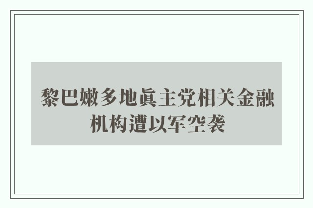 黎巴嫩多地真主党相关金融机构遭以军空袭