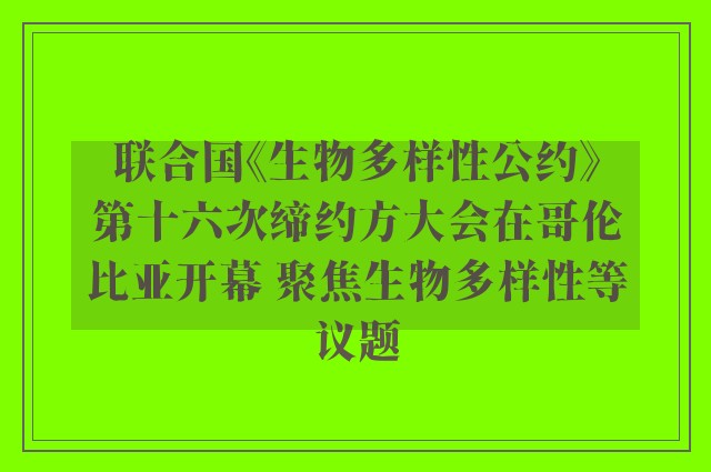 联合国《生物多样性公约》第十六次缔约方大会在哥伦比亚开幕 聚焦生物多样性等议题