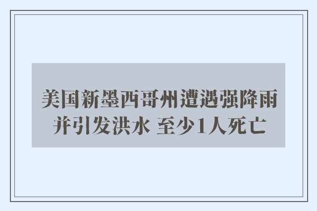 美国新墨西哥州遭遇强降雨并引发洪水 至少1人死亡