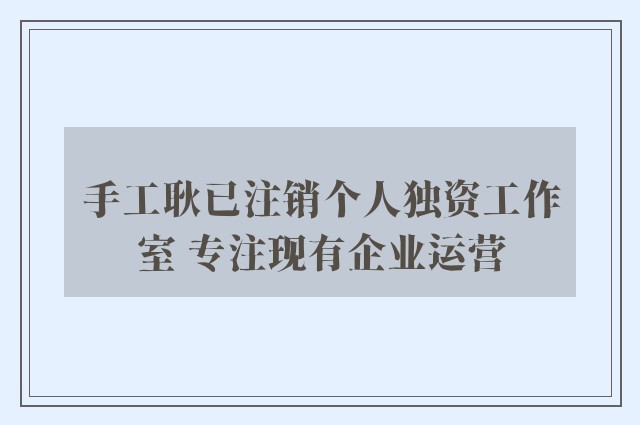 手工耿已注销个人独资工作室 专注现有企业运营