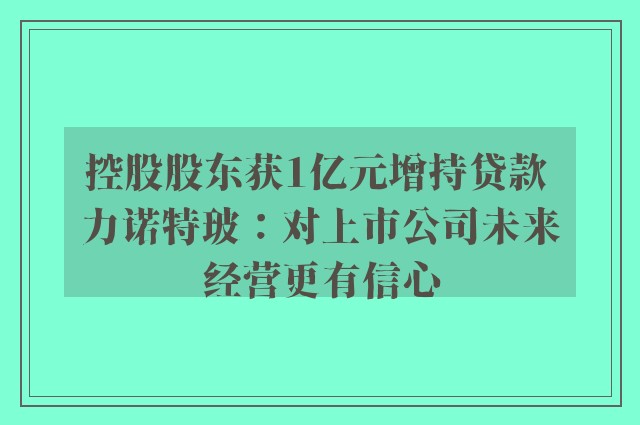 控股股东获1亿元增持贷款 力诺特玻：对上市公司未来经营更有信心