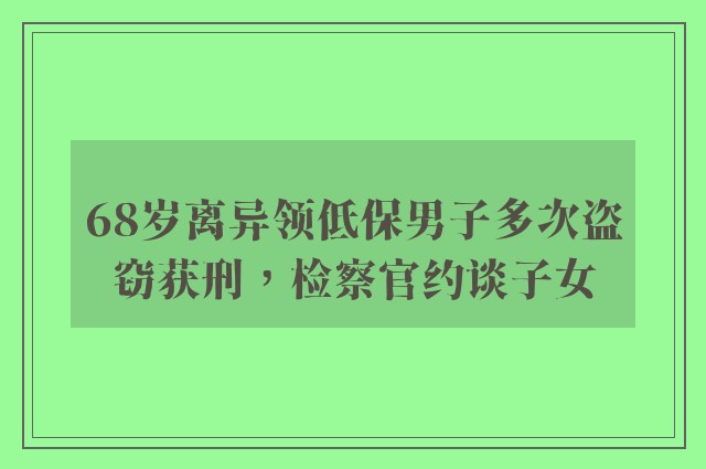 68岁离异领低保男子多次盗窃获刑，检察官约谈子女