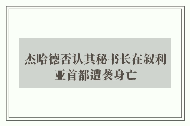 杰哈德否认其秘书长在叙利亚首都遭袭身亡