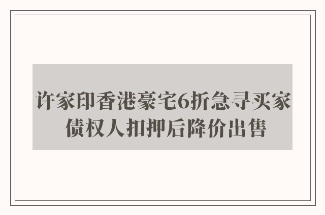 许家印香港豪宅6折急寻买家 债权人扣押后降价出售