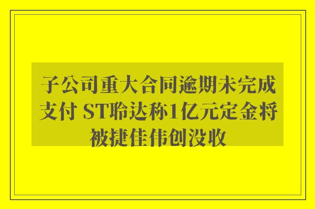 子公司重大合同逾期未完成支付 ST聆达称1亿元定金将被捷佳伟创没收