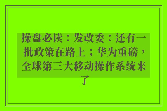 操盘必读：发改委：还有一批政策在路上；华为重磅，全球第三大移动操作系统来了