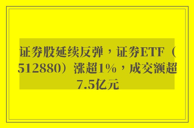 证券股延续反弹，证券ETF（512880）涨超1%，成交额超7.5亿元