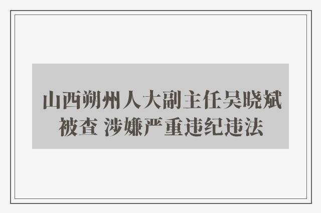 山西朔州人大副主任吴晓斌被查 涉嫌严重违纪违法