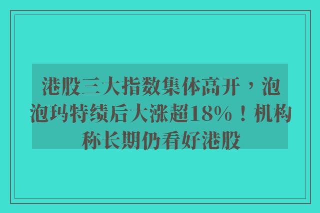 港股三大指数集体高开，泡泡玛特绩后大涨超18%！机构称长期仍看好港股